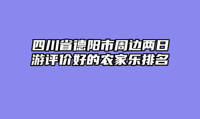 四川省德阳市周边两日游评价好的农家乐排名