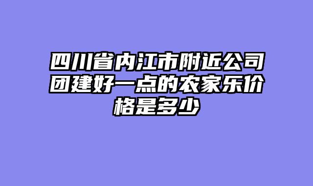 四川省内江市附近公司团建好一点的农家乐价格是多少