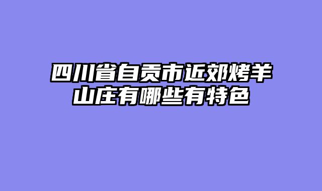 四川省自贡市近郊烤羊山庄有哪些有特色