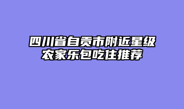 四川省自贡市附近星级农家乐包吃住推荐