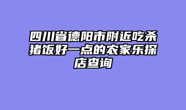 四川省德阳市附近吃杀猪饭好一点的农家乐探店查询