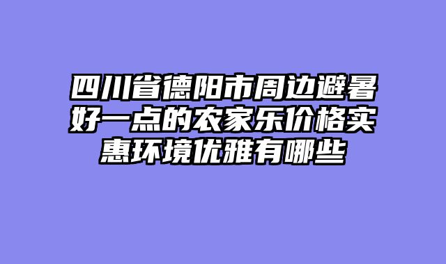 四川省德阳市周边避暑好一点的农家乐价格实惠环境优雅有哪些