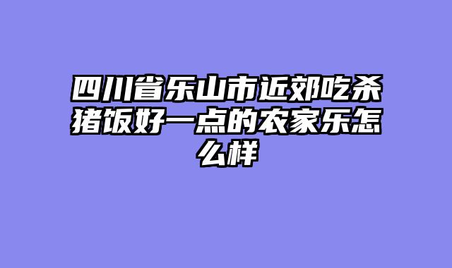 四川省乐山市近郊吃杀猪饭好一点的农家乐怎么样