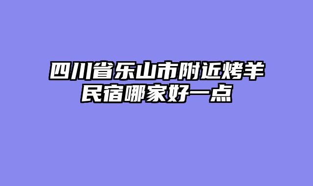 四川省乐山市附近烤羊民宿哪家好一点
