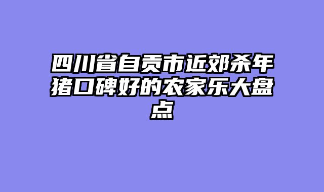 四川省自贡市近郊杀年猪口碑好的农家乐大盘点