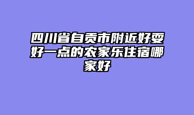四川省自贡市附近好耍好一点的农家乐住宿哪家好