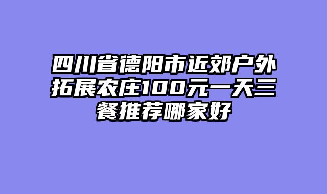 四川省德阳市近郊户外拓展农庄100元一天三餐推荐哪家好