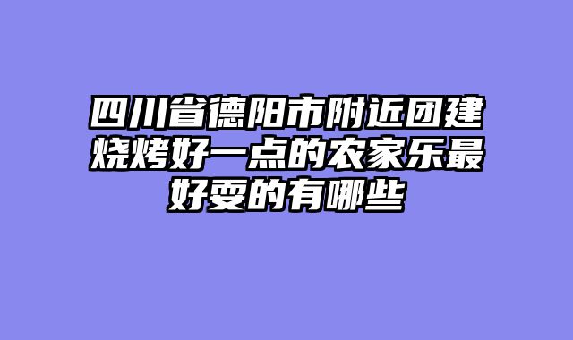 四川省德阳市附近团建烧烤好一点的农家乐最好耍的有哪些
