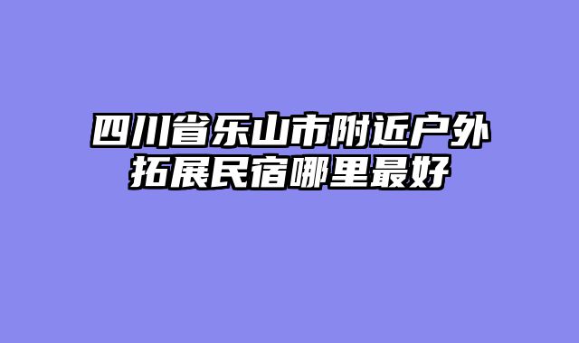 四川省乐山市附近户外拓展民宿哪里最好