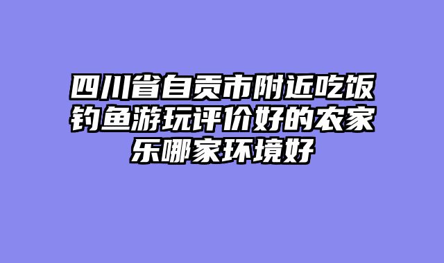 四川省自贡市附近吃饭钓鱼游玩评价好的农家乐哪家环境好