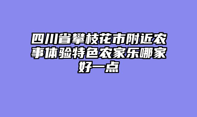 四川省攀枝花市附近农事体验特色农家乐哪家好一点