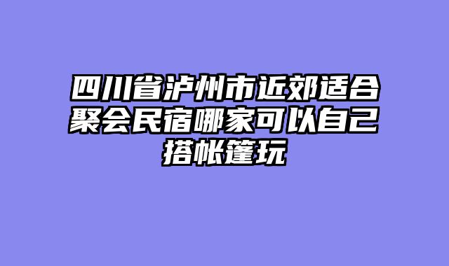 四川省泸州市近郊适合聚会民宿哪家可以自己搭帐篷玩