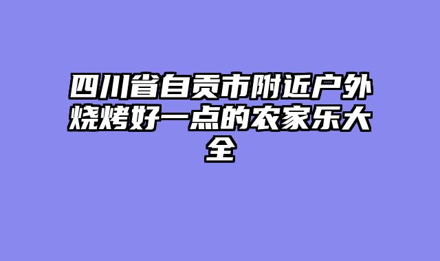 四川省自贡市附近户外烧烤好一点的农家乐大全