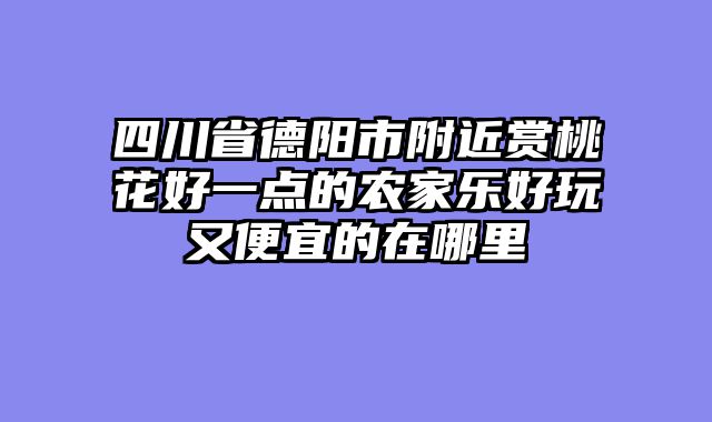 四川省德阳市附近赏桃花好一点的农家乐好玩又便宜的在哪里