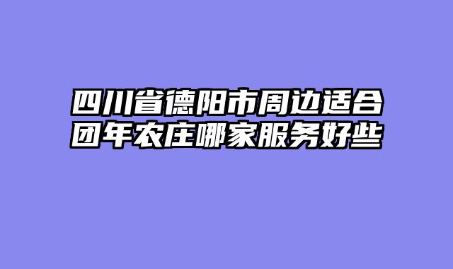 四川省德阳市周边适合团年农庄哪家服务好些