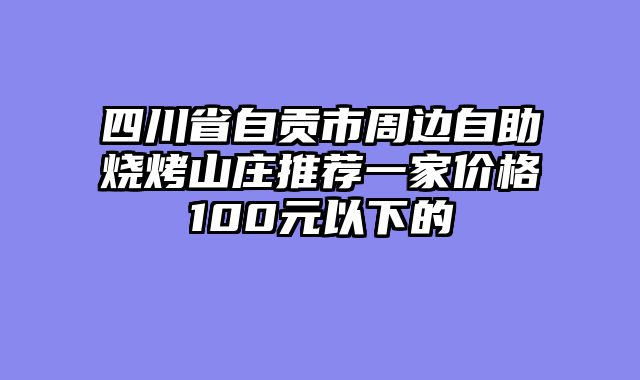 四川省自贡市周边自助烧烤山庄推荐一家价格100元以下的