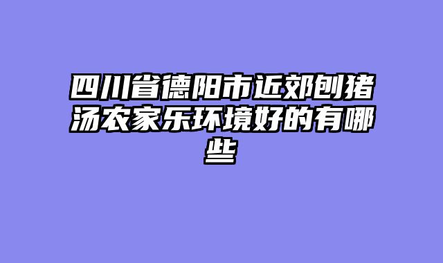 四川省德阳市近郊刨猪汤农家乐环境好的有哪些