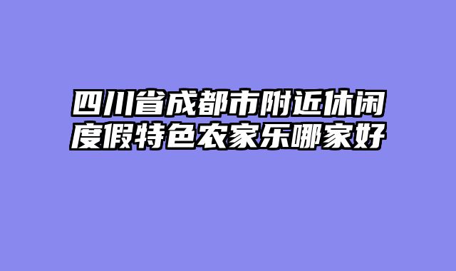 四川省成都市附近休闲度假特色农家乐哪家好