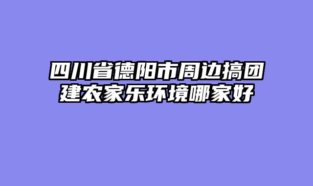 四川省德阳市周边搞团建农家乐环境哪家好