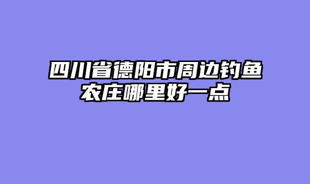 四川省德阳市周边钓鱼农庄哪里好一点