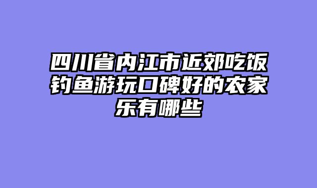四川省内江市近郊吃饭钓鱼游玩口碑好的农家乐有哪些