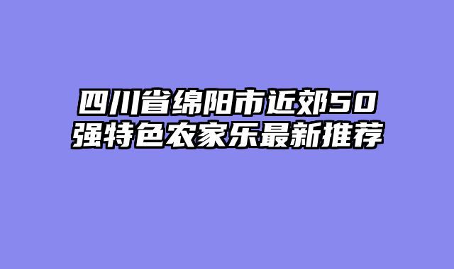 四川省绵阳市近郊50强特色农家乐最新推荐