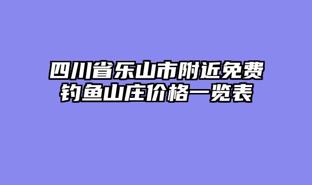 四川省乐山市附近免费钓鱼山庄价格一览表