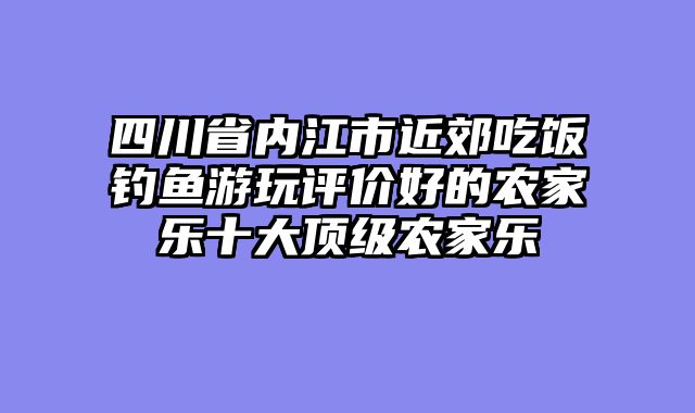 四川省内江市近郊吃饭钓鱼游玩评价好的农家乐十大顶级农家乐