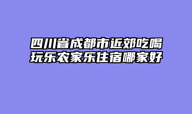 四川省成都市近郊吃喝玩乐农家乐住宿哪家好