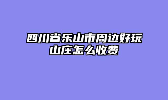四川省乐山市周边好玩山庄怎么收费