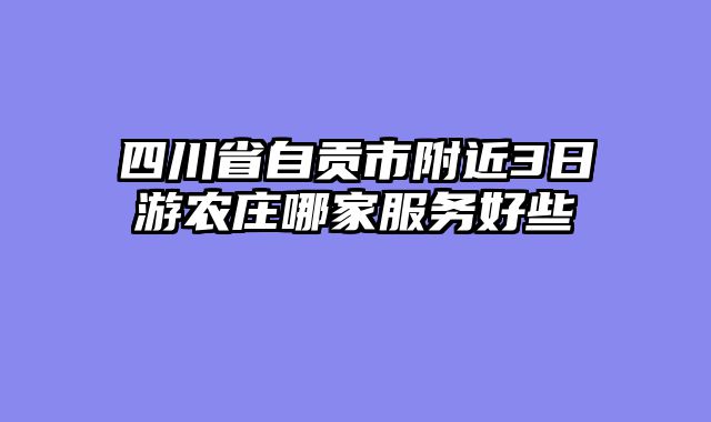 四川省自贡市附近3日游农庄哪家服务好些