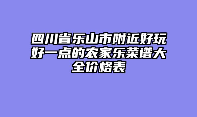 四川省乐山市附近好玩好一点的农家乐菜谱大全价格表