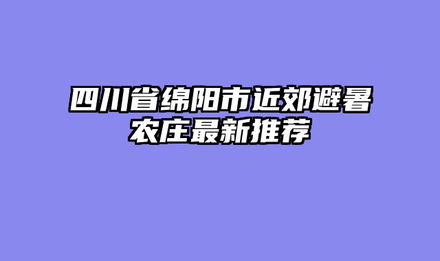 四川省绵阳市近郊避暑农庄最新推荐