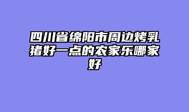 四川省绵阳市周边烤乳猪好一点的农家乐哪家好
