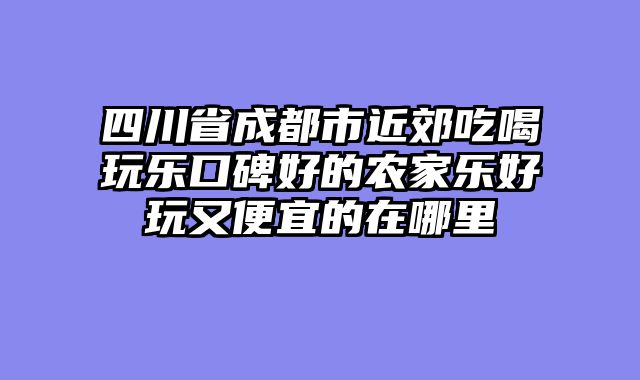 四川省成都市近郊吃喝玩乐口碑好的农家乐好玩又便宜的在哪里