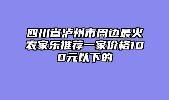 四川省泸州市周边最火农家乐推荐一家价格100元以下的
