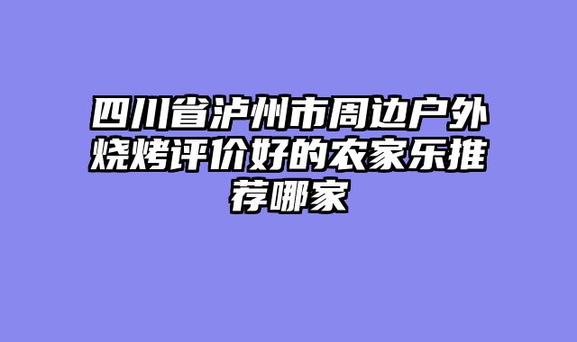 四川省泸州市周边户外烧烤评价好的农家乐推荐哪家