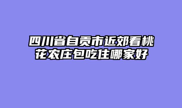 四川省自贡市近郊看桃花农庄包吃住哪家好