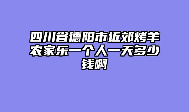 四川省德阳市近郊烤羊农家乐一个人一天多少钱啊