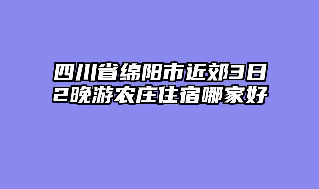 四川省绵阳市近郊3日2晚游农庄住宿哪家好