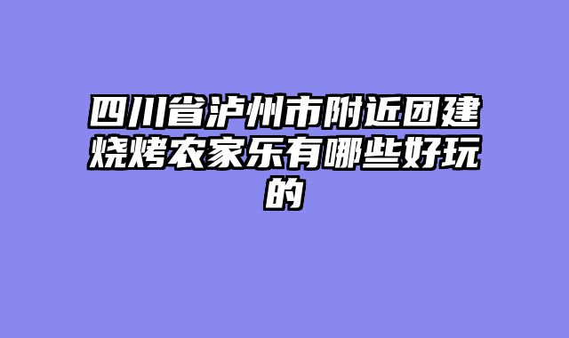 四川省泸州市附近团建烧烤农家乐有哪些好玩的