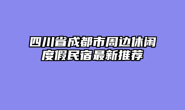 四川省成都市周边休闲度假民宿最新推荐