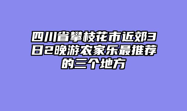 四川省攀枝花市近郊3日2晚游农家乐最推荐的三个地方