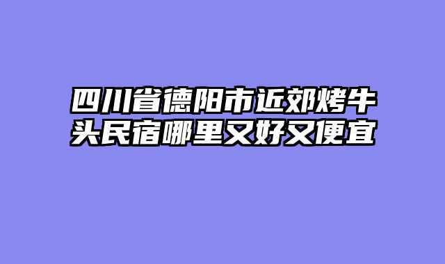 四川省德阳市近郊烤牛头民宿哪里又好又便宜