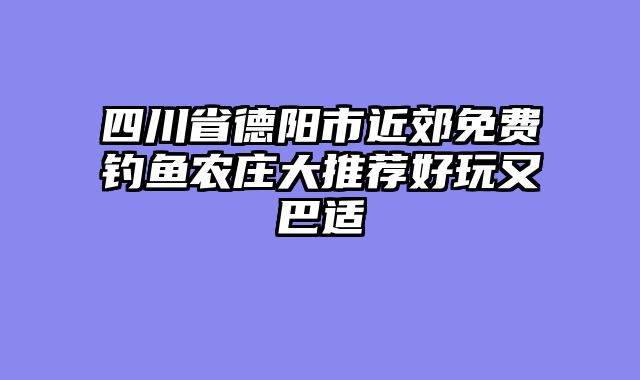 四川省德阳市近郊免费钓鱼农庄大推荐好玩又巴适