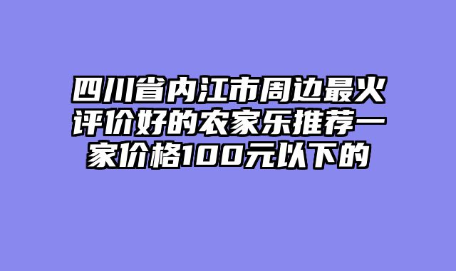 四川省内江市周边最火评价好的农家乐推荐一家价格100元以下的