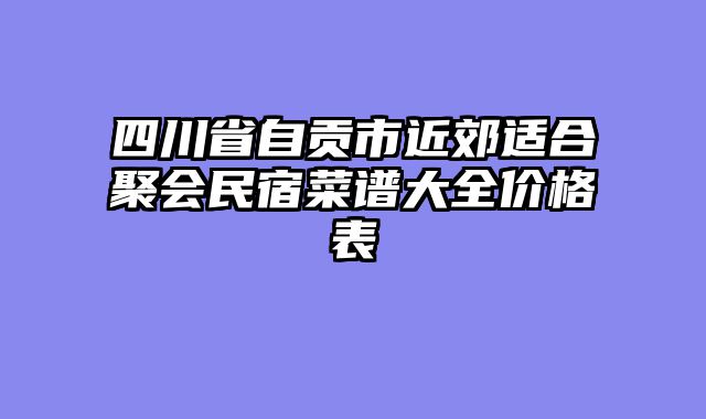 四川省自贡市近郊适合聚会民宿菜谱大全价格表