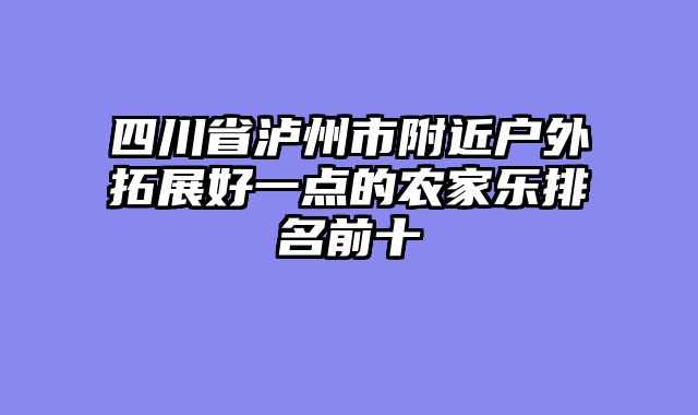四川省泸州市附近户外拓展好一点的农家乐排名前十