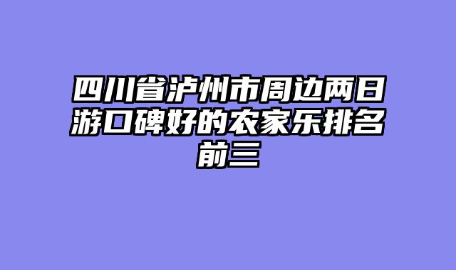 四川省泸州市周边两日游口碑好的农家乐排名前三