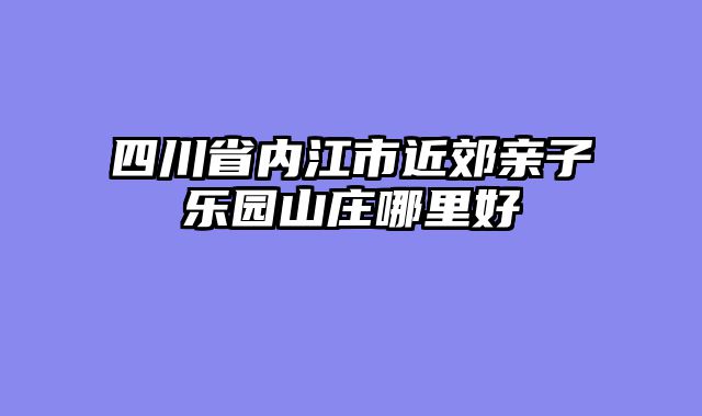 四川省内江市近郊亲子乐园山庄哪里好